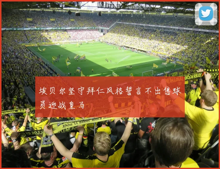 埃贝尔坚守拜仁风格誓言不出售球员迎战皇马