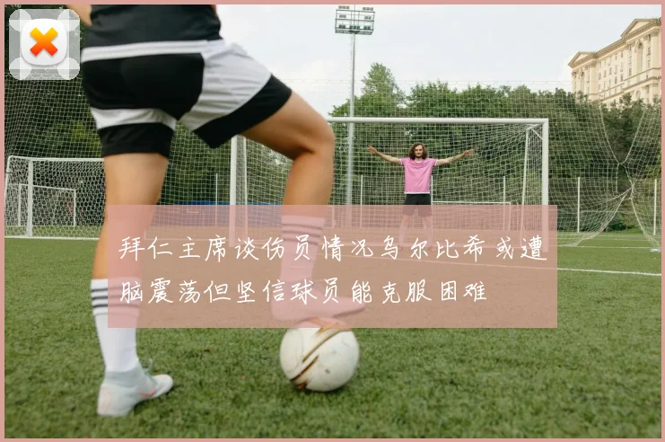 拜仁主席谈伤员情况乌尔比希或遭脑震荡但坚信球员能克服困难
