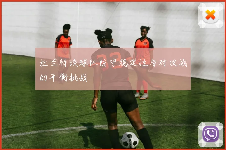杜兰特谈球队防守稳定性与对攻战的平衡挑战