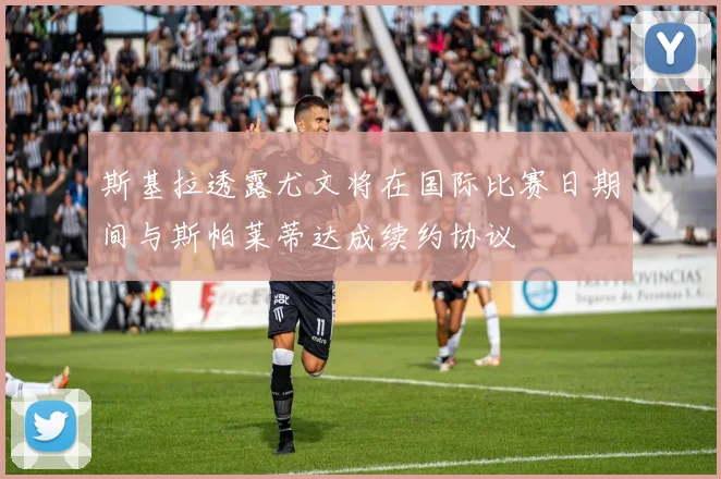 斯基拉透露尤文将在国际比赛日期间与斯帕莱蒂达成续约协议