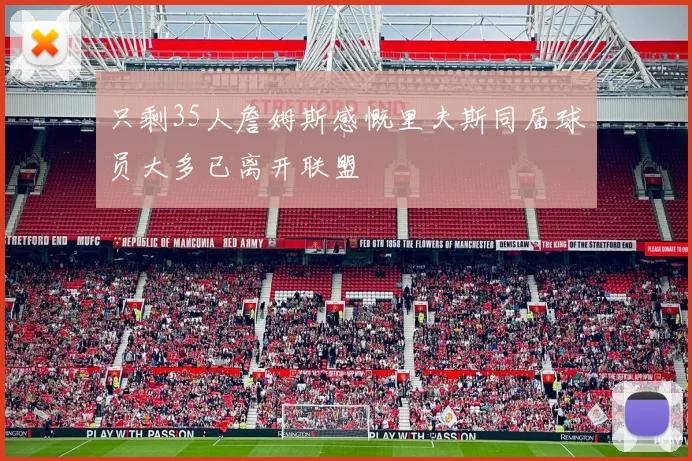 只剩35人詹姆斯感慨里夫斯同届球员大多已离开联盟