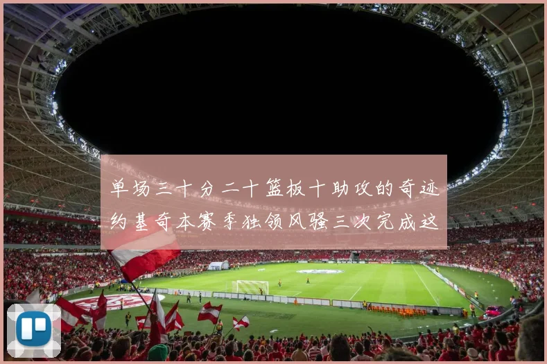 单场三十分二十篮板十助攻的奇迹约基奇本赛季独领风骚三次完成这一壮举