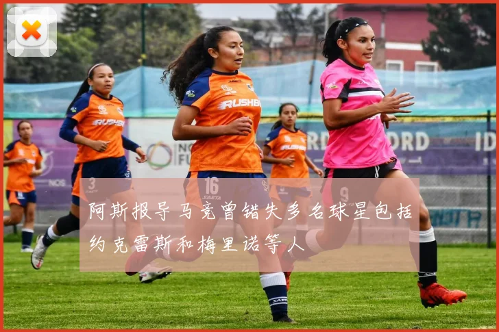 阿斯报导马竞曾错失多名球星包括约克雷斯和梅里诺等人