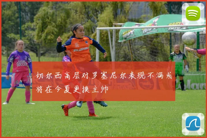 切尔西高层对罗塞尼尔表现不满或将在今夏更换主帅