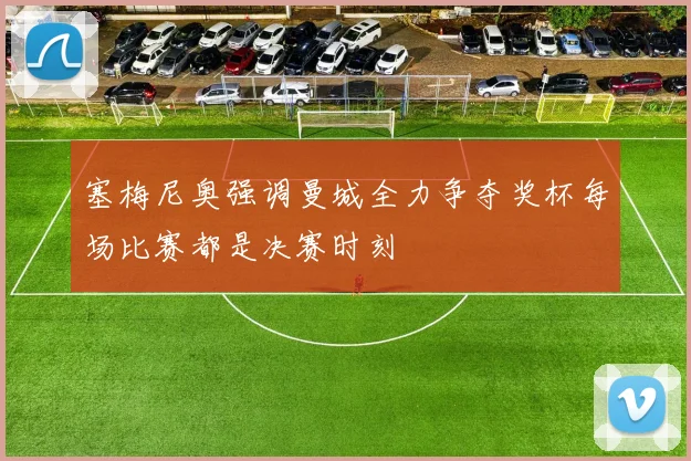 塞梅尼奥强调曼城全力争夺奖杯每场比赛都是决赛时刻