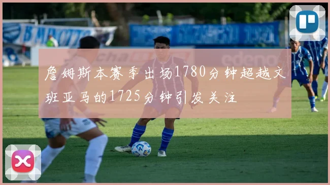 詹姆斯本赛季出场1780分钟超越文班亚马的1725分钟引发关注