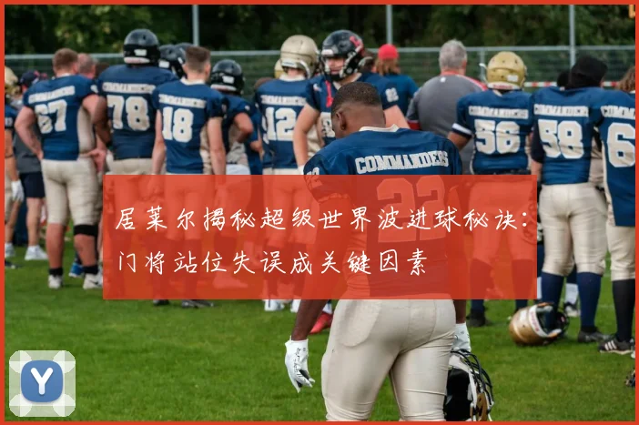 居莱尔揭秘超级世界波进球秘诀：门将站位失误成关键因素