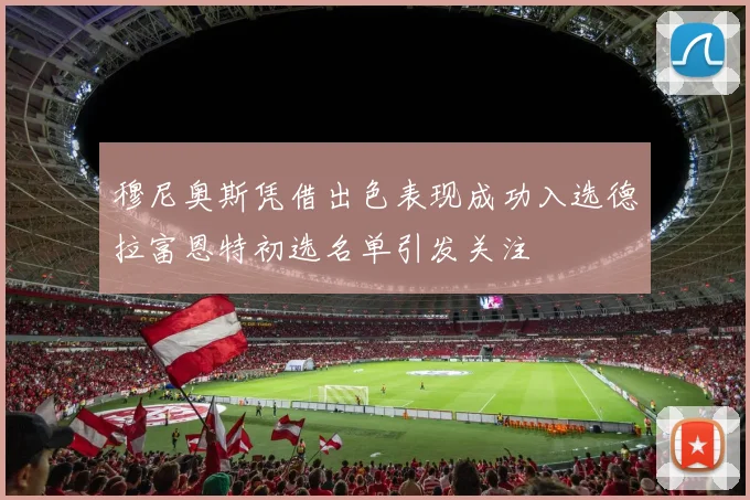 穆尼奥斯凭借出色表现成功入选德拉富恩特初选名单引发关注