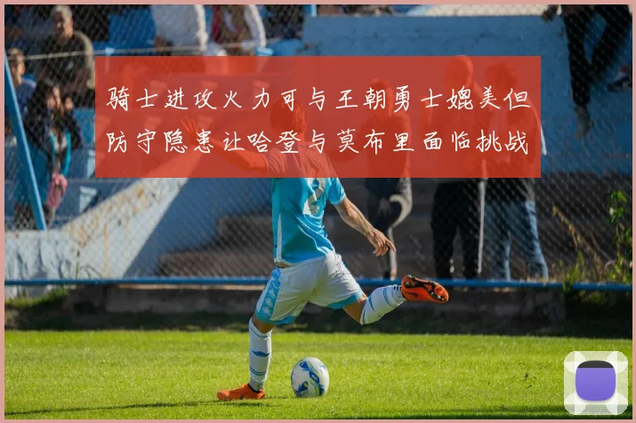 骑士进攻火力可与王朝勇士媲美但防守隐患让哈登与莫布里面临挑战